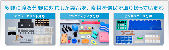 多岐に渡る分野に対応した製品を、素材を選ばず取り扱っています。